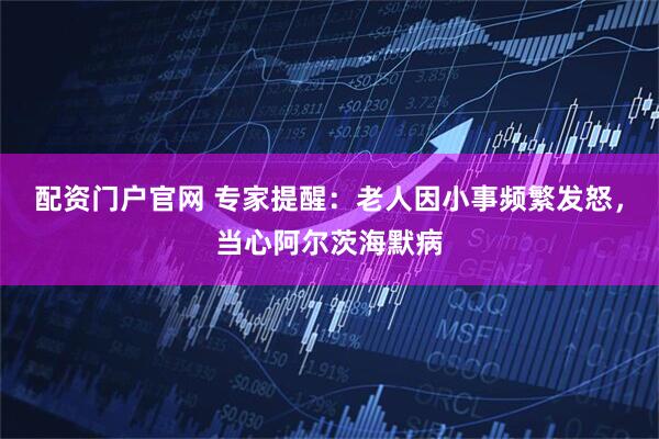 配资门户官网 专家提醒：老人因小事频繁发怒，当心阿尔茨海默病