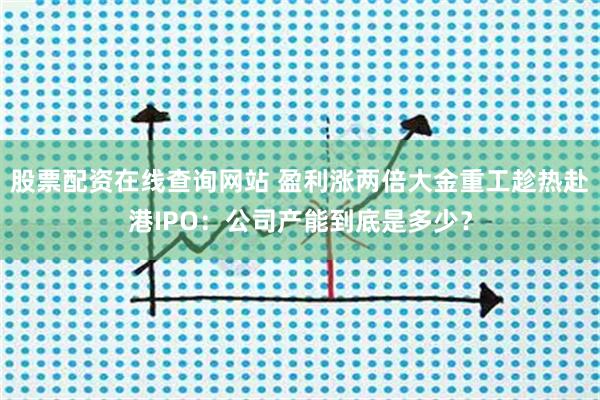 股票配资在线查询网站 盈利涨两倍大金重工趁热赴港IPO：公司产能到底是多少？