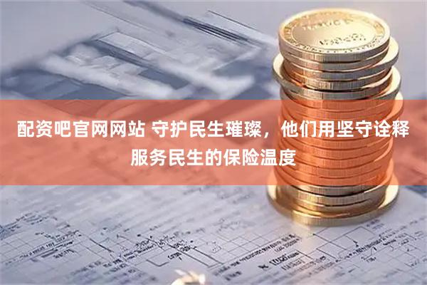 配资吧官网网站 守护民生璀璨，他们用坚守诠释服务民生的保险温度