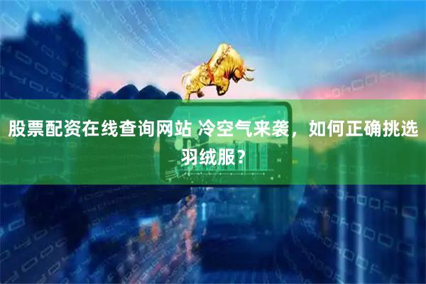 股票配资在线查询网站 冷空气来袭，如何正确挑选羽绒服？