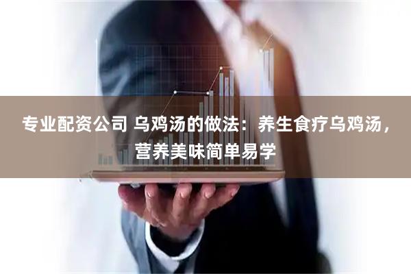 专业配资公司 乌鸡汤的做法：养生食疗乌鸡汤，营养美味简单易学