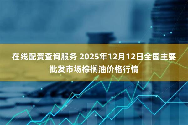 在线配资查询服务 2025年12月12日全国主要批发市场棕榈油价格行情