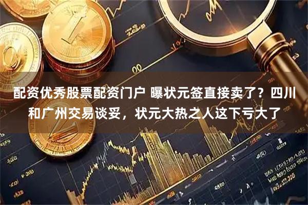 配资优秀股票配资门户 曝状元签直接卖了？四川和广州交易谈妥，状元大热之人这下亏大了