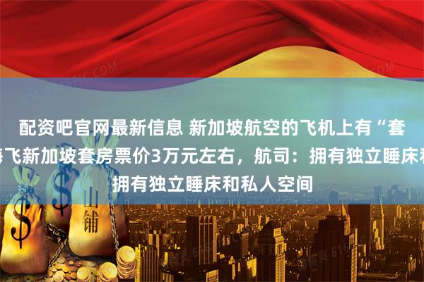 配资吧官网最新信息 新加坡航空的飞机上有“套房”，上海飞新加坡套房票价3万元左右，航司：拥有独立睡床和私人空间