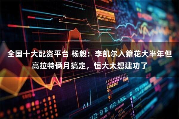 全国十大配资平台 杨毅：李凯尔入籍花大半年但高拉特俩月搞定，恒大太想建功了