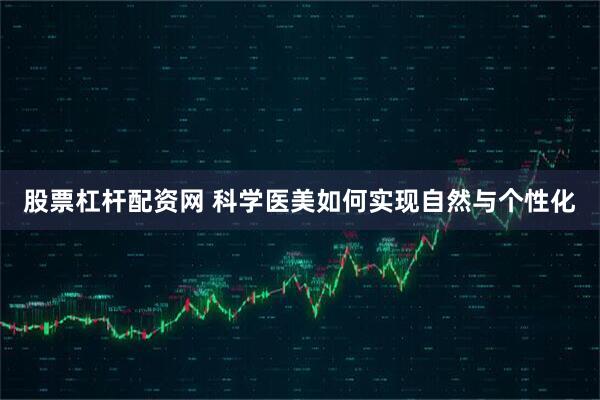 股票杠杆配资网 科学医美如何实现自然与个性化