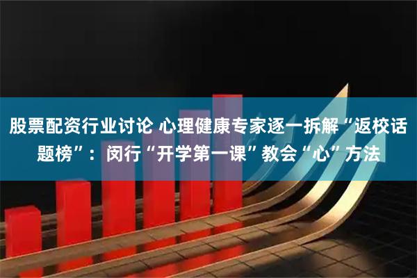 股票配资行业讨论 心理健康专家逐一拆解“返校话题榜”：闵行“开学第一课”教会“心”方法